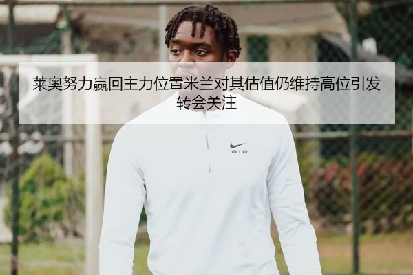 莱奥努力赢回主力位置米兰对其估值仍维持高位引发转会关注