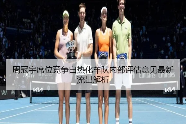 周冠宇席位竞争白热化车队内部评估意见最新流出解析